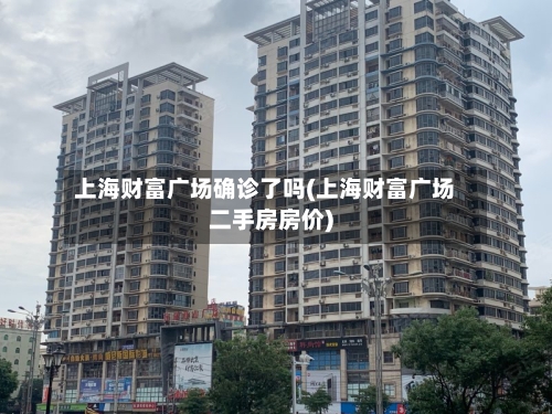 上海财富广场确诊了吗(上海财富广场二手房房价)-第2张图片