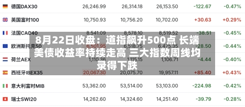8月22日收盘:道指飙升500点 长端美债收益率持续走高 三大指数周线均录得下跌-第3张图片