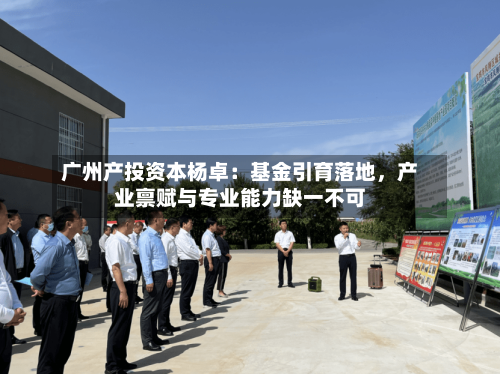 广州产投资本杨卓：基金引育落地，产业禀赋与专业能力缺一不可