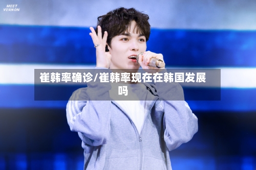 崔韩率确诊/崔韩率现在在韩国发展吗-第2张图片