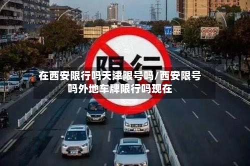 在西安限行吗天津限号吗/西安限号吗外地车牌限行吗现在