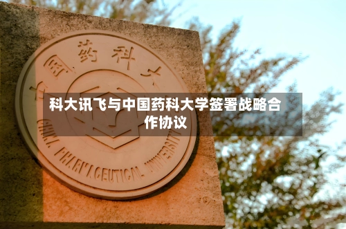 科大讯飞与中国药科大学签署战略合作协议