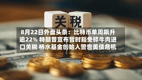 8月22日外盘头条:比特币单周飙升逾22% 特朗普宣布暂时豁免碎牛肉进口关税 桥水基金创始人警告美债危机-第1张图片