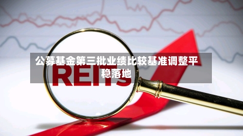 公募基金第三批业绩比较基准调整平稳落地-第2张图片