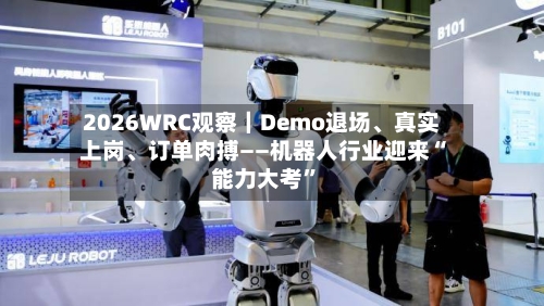 2026WRC观察｜Demo退场、真实上岗	、订单肉搏——机器人行业迎来“能力大考	”-第2张图片