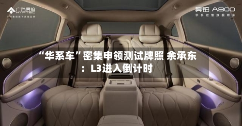 “华系车”密集申领测试牌照 余承东：L3进入倒计时