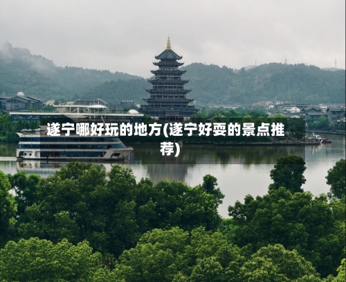 遂宁哪好玩的地方(遂宁好耍的景点推荐)-第3张图片