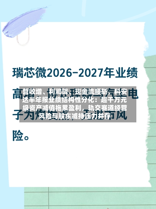营收增、利润降、现金流腰斩，科安达半年报业绩结构性分化：超千万元级资产减值拖累盈利，轨交赛道经营风险与股东减持压力并存