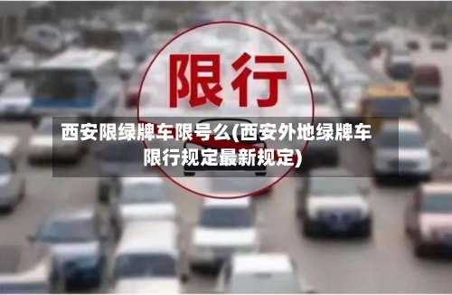 西安限绿牌车限号么(西安外地绿牌车限行规定最新规定)