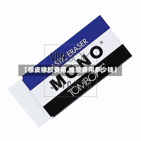 【橡皮橡胶费用,橡胶费用多少钱】-第2张图片