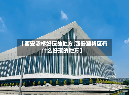【西安灞桥好玩的地方,西安灞桥区有什么好玩的地方】-第3张图片