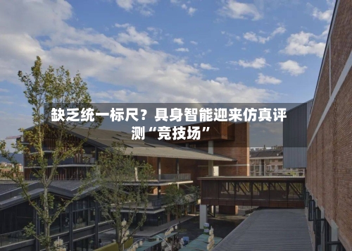 缺乏统一标尺？具身智能迎来仿真评测“竞技场”-第2张图片
