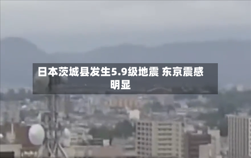 日本茨城县发生5.9级地震 东京震感明显-第3张图片