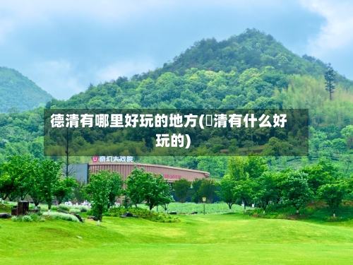 德清有哪里好玩的地方(徳清有什么好玩的)-第2张图片