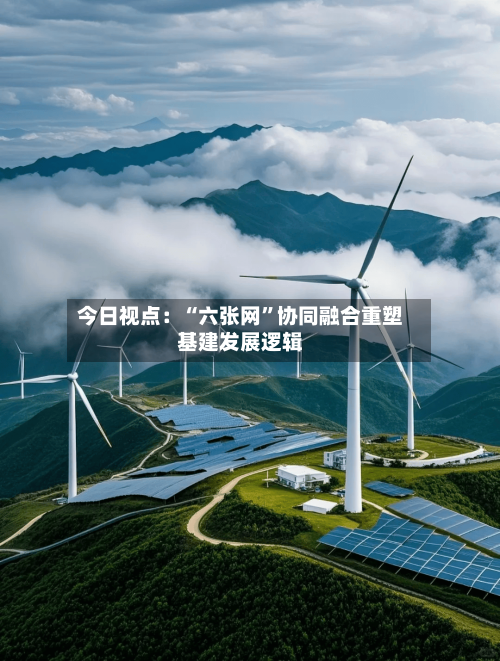 今日视点：“六张网”协同融合重塑基建发展逻辑-第2张图片