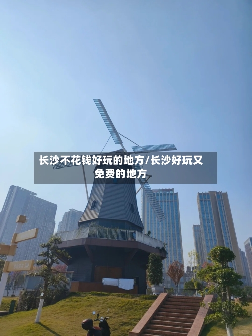 长沙不花钱好玩的地方/长沙好玩又免费的地方