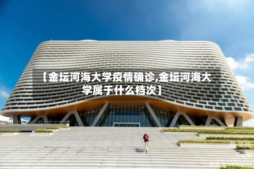 【金坛河海大学疫情确诊,金坛河海大学属于什么档次】