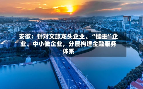 安徽：针对文旅龙头企业、“链主”企业	、中小微企业	，分层构建金融服务体系-第2张图片