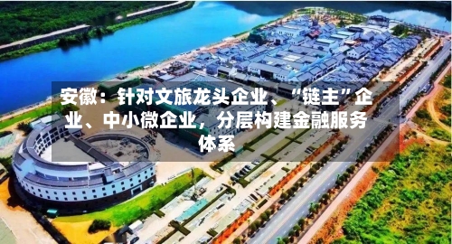 安徽：针对文旅龙头企业、“链主”企业、中小微企业，分层构建金融服务体系