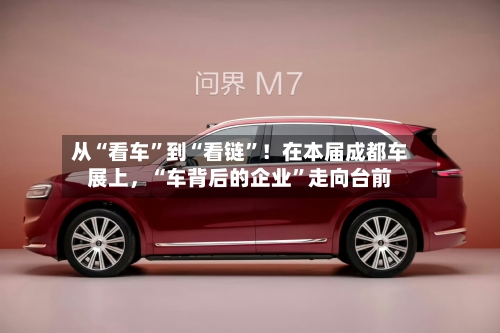 从“看车	”到“看链”！在本届成都车展上，“车背后的企业”走向台前-第2张图片