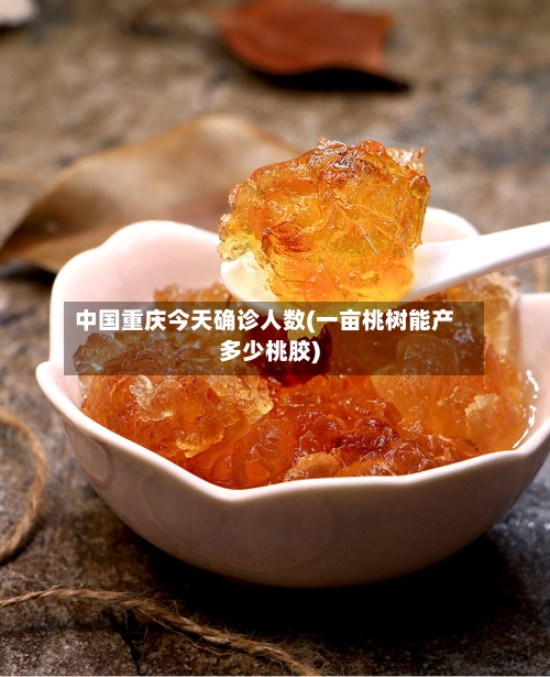 中国重庆今天确诊人数(一亩桃树能产多少桃胶)-第3张图片