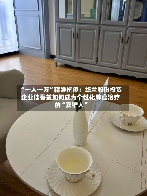 “一人一方”精准抗癌：华兰股份投资企业佳吾益如何成为个性化肿瘤治疗的“卖铲人	”-第2张图片