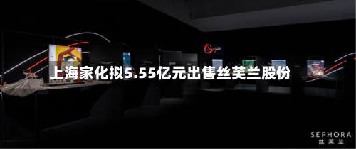 上海家化拟5.55亿元出售丝芙兰股份