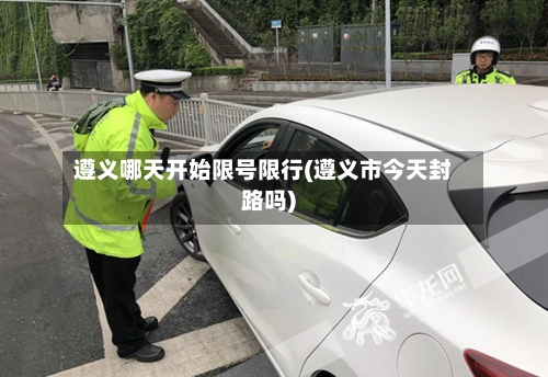 遵义哪天开始限号限行(遵义市今天封路吗)