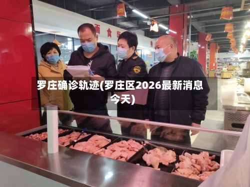 罗庄确诊轨迹(罗庄区2026最新消息今天)