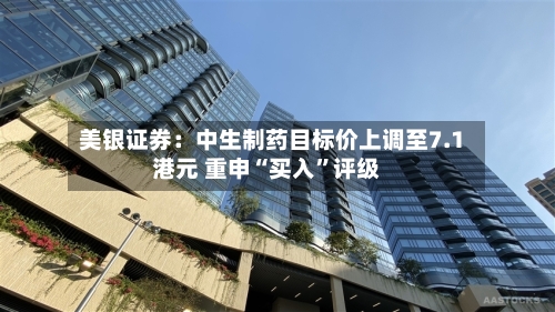 美银证券：中生制药目标价上调至7.1港元 重申“买入	”评级-第1张图片