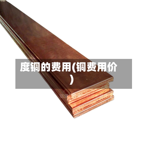 度铜的费用(铜费用价)-第3张图片