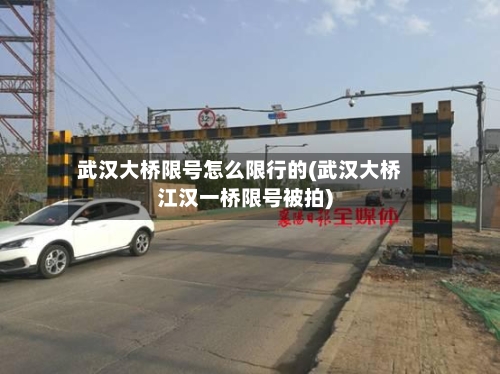 武汉大桥限号怎么限行的(武汉大桥江汉一桥限号被拍)