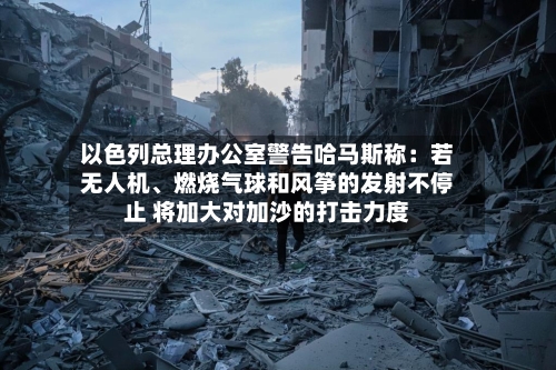 以色列总理办公室警告哈马斯称：若无人机、燃烧气球和风筝的发射不停止 将加大对加沙的打击力度-第2张图片