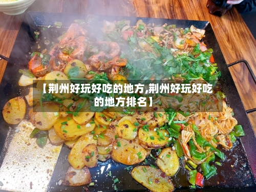【荆州好玩好吃的地方,荆州好玩好吃的地方排名】-第2张图片