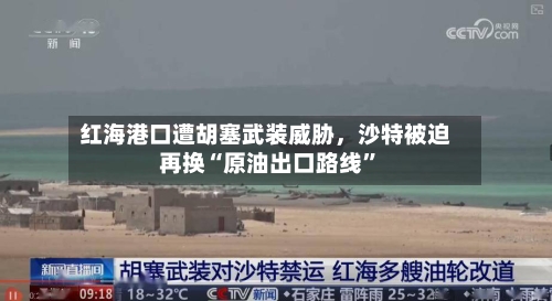 红海港口遭胡塞武装威胁	，沙特被迫再换“原油出口路线”-第1张图片
