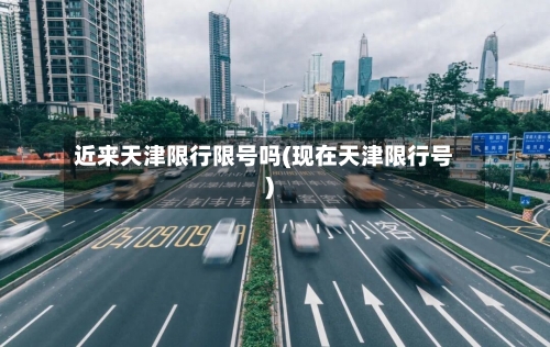 近来天津限行限号吗(现在天津限行号)-第2张图片