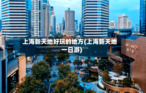 上海新天地好玩的地方(上海新天地一日游)-第2张图片