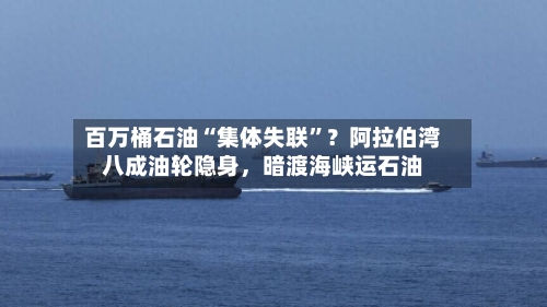 百万桶石油“集体失联”？阿拉伯湾八成油轮隐身，暗渡海峡运石油-第1张图片