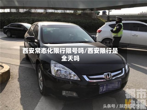 西安常态化限行限号吗/西安限行是全天吗