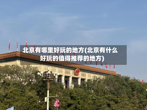 北京有哪里好玩的地方(北京有什么好玩的值得推荐的地方)