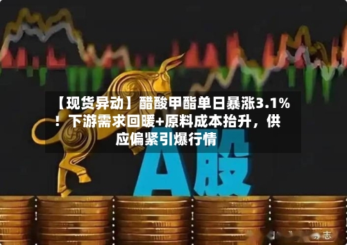 【现货异动】醋酸甲酯单日暴涨3.1%！下游需求回暖+原料成本抬升，供应偏紧引爆行情-第2张图片