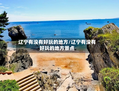 辽宁有没有好玩的地方/辽宁有没有好玩的地方景点-第3张图片
