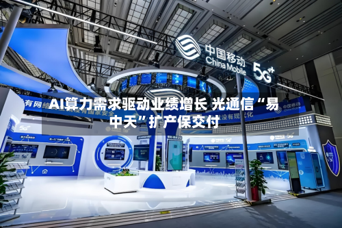AI算力需求驱动业绩增长 光通信“易中天”扩产保交付-第3张图片