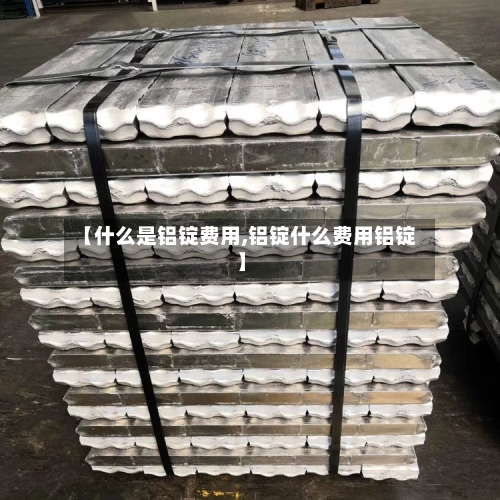 【什么是铝锭费用,铝锭什么费用铝锭】-第2张图片
