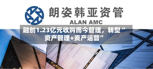 融创1.23亿元收购而今管理，转型“资产管理+资产运营”-第1张图片