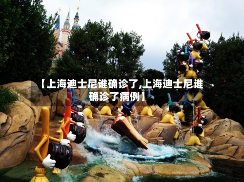 【上海迪士尼谁确诊了,上海迪士尼谁确诊了病例】