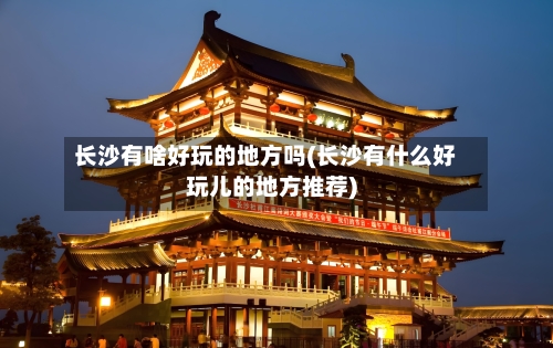 长沙有啥好玩的地方吗(长沙有什么好玩儿的地方推荐)-第3张图片
