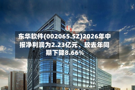 东华软件(002065.SZ)2026年中报净利润为2.23亿元、较去年同期下降8.66%-第3张图片