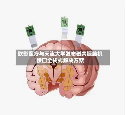 联影医疗与天津大学发布磁共振脑机接口全栈式解决方案