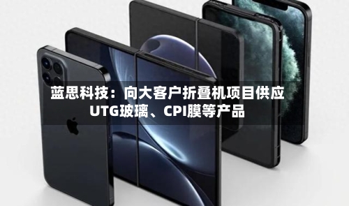 蓝思科技：向大客户折叠机项目供应UTG玻璃、CPI膜等产品-第2张图片